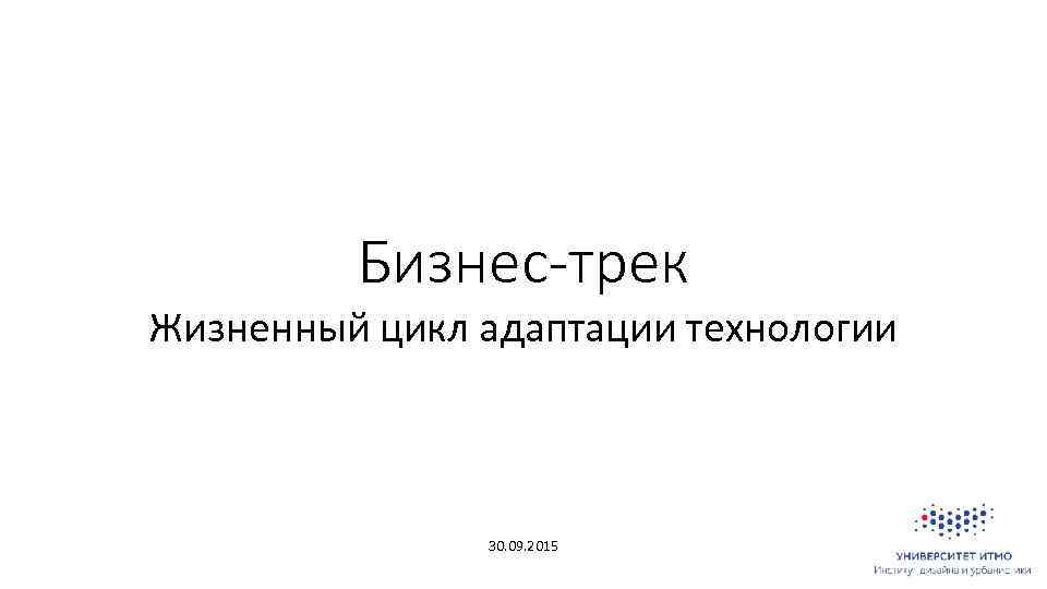 Бизнес-трек Жизненный цикл адаптации технологии 30. 09. 2015 