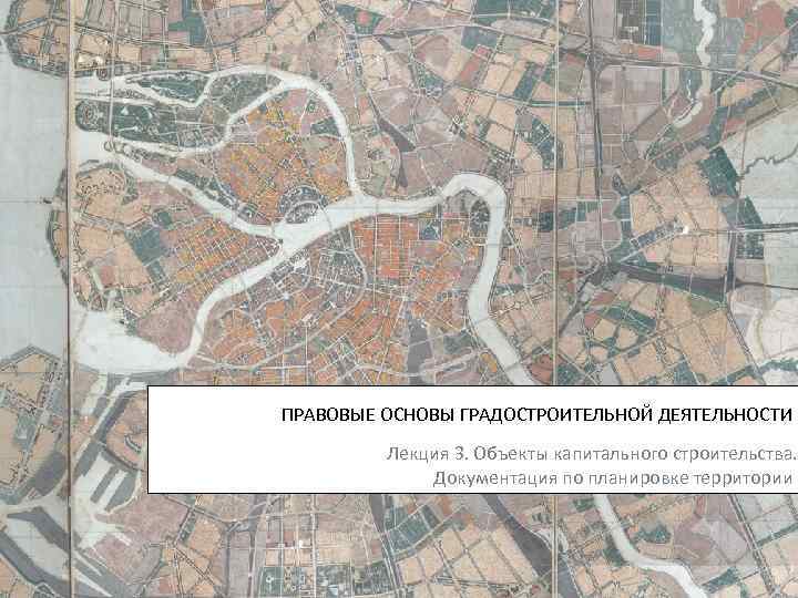 ПРАВОВЫЕ ОСНОВЫ ГРАДОСТРОИТЕЛЬНОЙ ДЕЯТЕЛЬНОСТИ Лекция 3. Объекты капитального строительства. Документация по планировке территории 