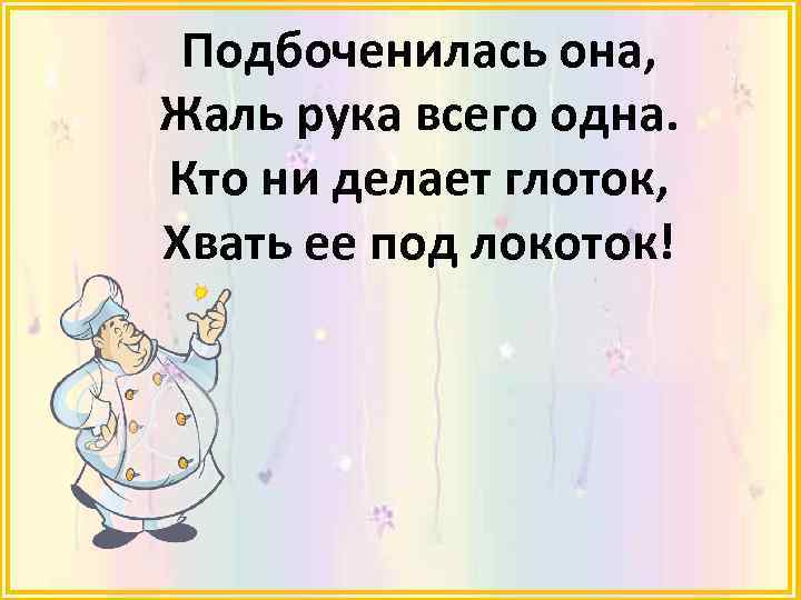 Подбоченилась она, Жаль рука всего одна. Кто ни делает глоток, Хвать ее под локоток!