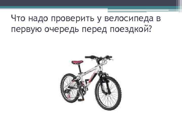 Что надо проверить у велосипеда в первую очередь перед поездкой? 