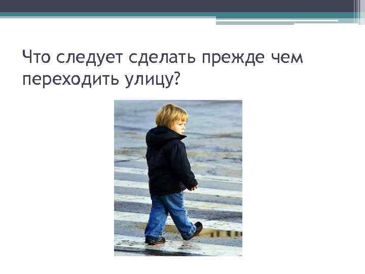 Что следует сделать прежде чем переходить улицу? 