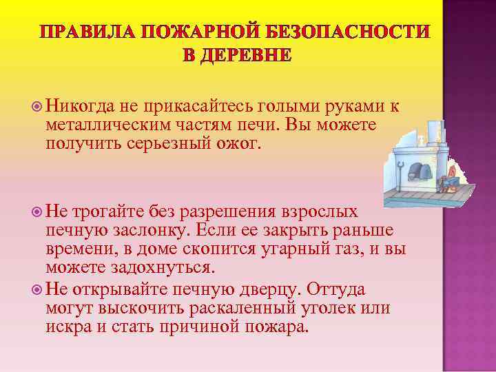 ПРАВИЛА ПОЖАРНОЙ БЕЗОПАСНОСТИ В ДЕРЕВНЕ Никогда не прикасайтесь голыми руками к металлическим частям печи.