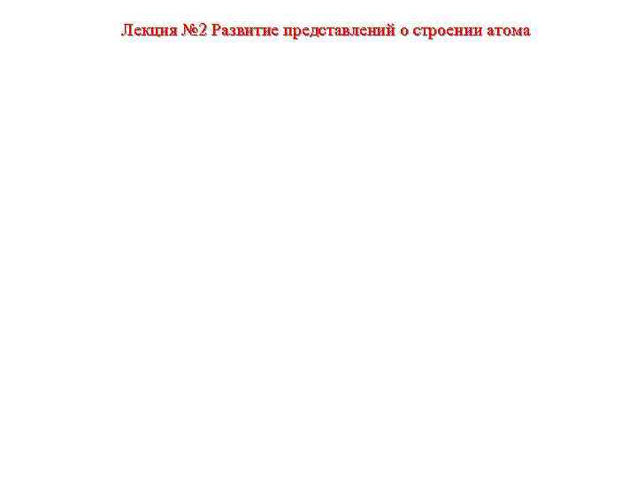 Лекция № 2 Развитие представлений о строении атома 