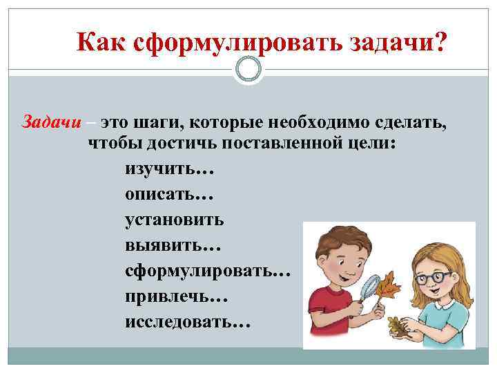 Как сформулировать задачи? Задачи – это шаги, которые необходимо сделать, чтобы достичь поставленной цели: