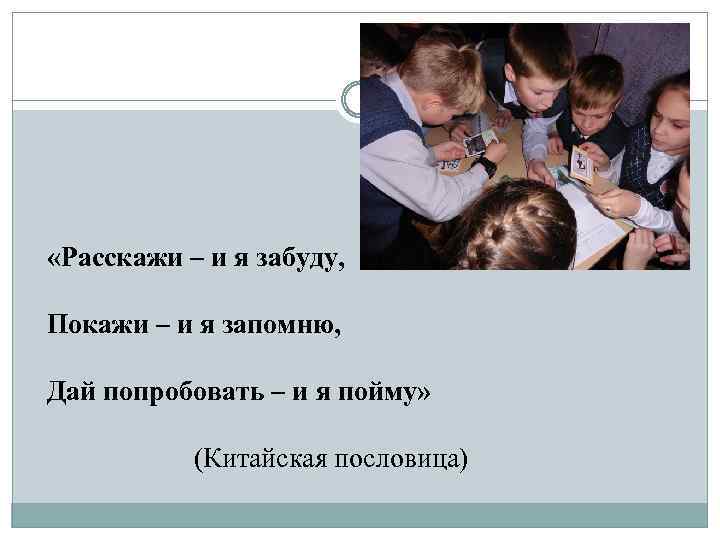  «Расскажи – и я забуду, Покажи – и я запомню, Дай попробовать –