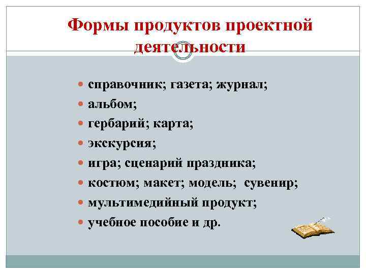 Формы продуктов проектной деятельности справочник; газета; журнал; альбом; гербарий; карта; экскурсия; игра; сценарий праздника;