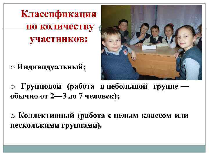 Классификация по количеству участников: o Индивидуальный; o Групповой (работа в небольшой группе — обычно