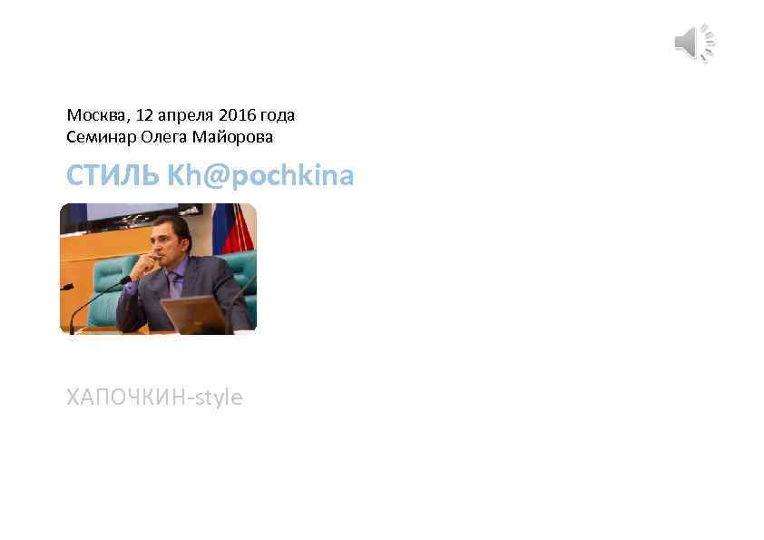 Москва, 12 апреля 2016 года Семинар Олега Майорова СТИЛЬ Kh@pochkina ХАПОЧКИН-style 