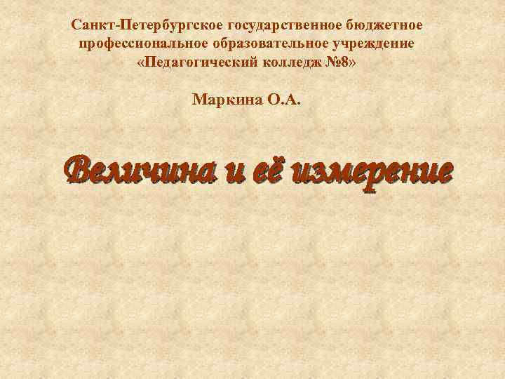 Санкт-Петербургское государственное бюджетное профессиональное образовательное учреждение «Педагогический колледж № 8» Маркина О. А. Величина