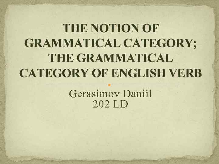 THE NOTION OF GRAMMATICAL CATEGORY; THE GRAMMATICAL CATEGORY OF ENGLISH VERB Gerasimov Daniil 202