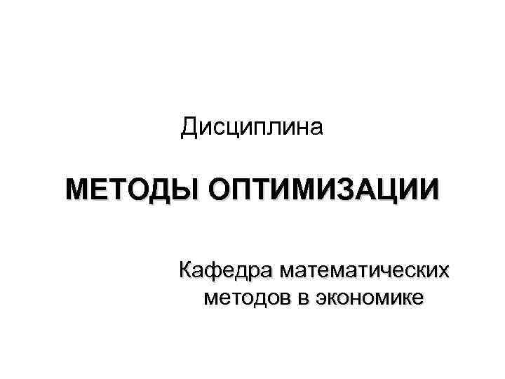 Дисциплина МЕТОДЫ ОПТИМИЗАЦИИ Кафедра математических методов в экономике 