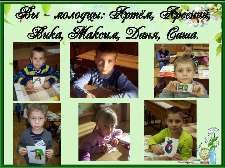 Вы – молодцы: Артём, Арсений, Вика, Максим, Даня, Саша. 