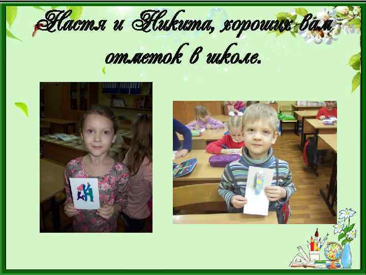 Настя и Никита, хороших вам отметок в школе. 
