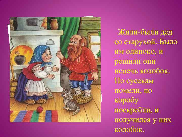 Жили-были дед со старухой. Было им одиноко, и решили они испечь колобок. По сусекам