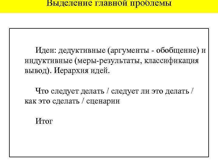 Выделение главной проблемы Идеи: дедуктивные (аргументы - обобщение) и индуктивные (меры-результаты, классификация вывод). Иерархия