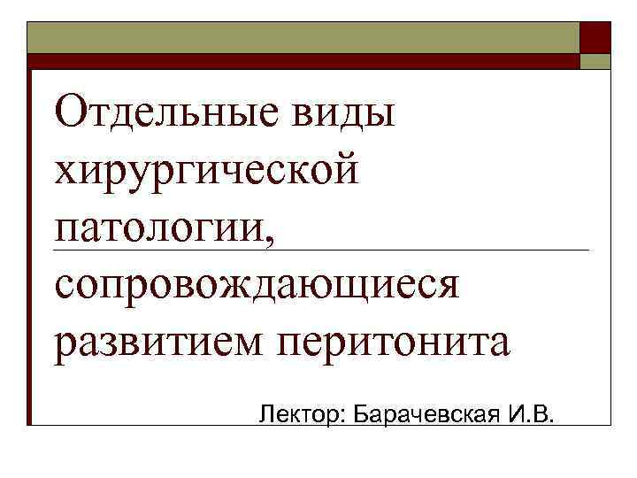 Отдельные виды хирургической патологии, сопровождающиеся развитием перитонита Лектор: Барачевская И. В. 