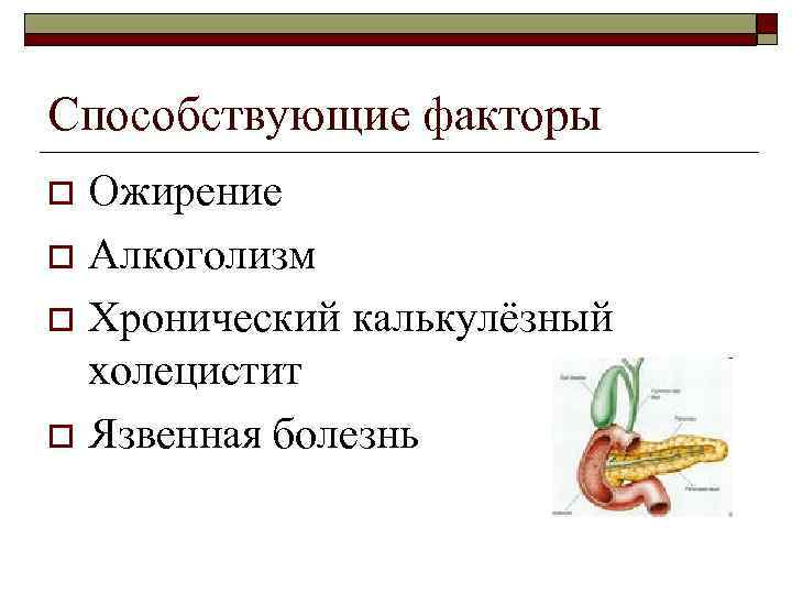 Способствующие факторы Ожирение o Алкоголизм o Хронический калькулёзный холецистит o Язвенная болезнь o 