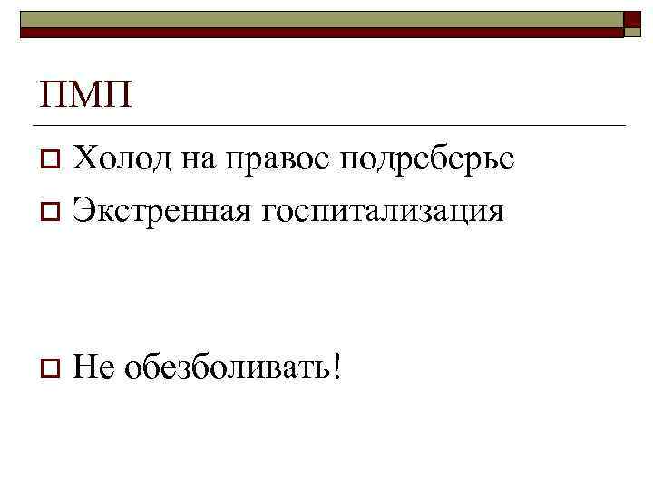 ПМП Холод на правое подреберье o Экстренная госпитализация o o Не обезболивать! 