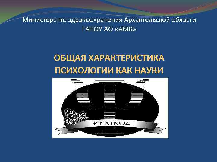 Министерство здравоохранения Архангельской области ГАПОУ АО «АМК» ОБЩАЯ ХАРАКТЕРИСТИКА ПСИХОЛОГИИ КАК НАУКИ 