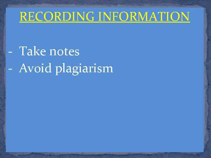RECORDING INFORMATION - Take notes - Avoid plagiarism 
