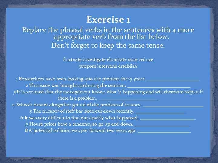 Exercise 1 Replace the phrasal verbs in the sentences with a more appropriate verb