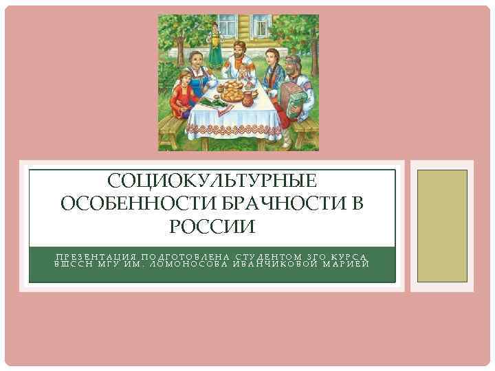 СОЦИОКУЛЬТУРНЫЕ ОСОБЕННОСТИ БРАЧНОСТИ В РОССИИ ПРЕЗЕНТАЦИЯ ПОДГОТОВЛЕНА СТУДЕНТОМ 3 ГО КУРСА ВШССН МГУ ИМ.