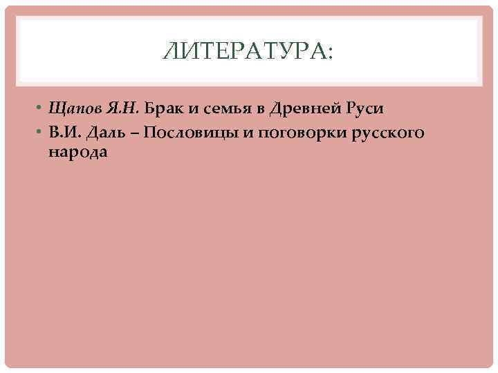 ЛИТЕРАТУРА: • Щапов Я. Н. Брак и семья в Древней Руси • В. И.