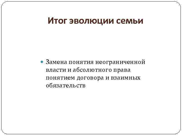 Итог эволюции семьи Замена понятия неограниченной власти и абсолютного права понятием договора и взаимных