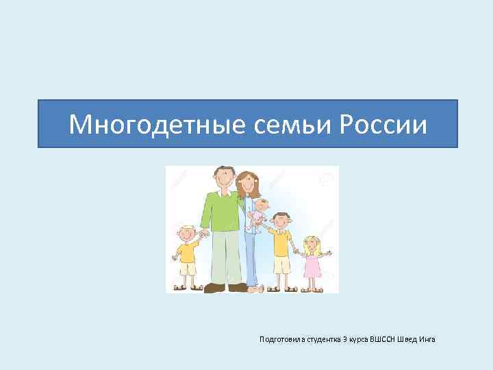 Многодетные семьи России Подготовила студентка 3 курса ВШССН Швед Инга 
