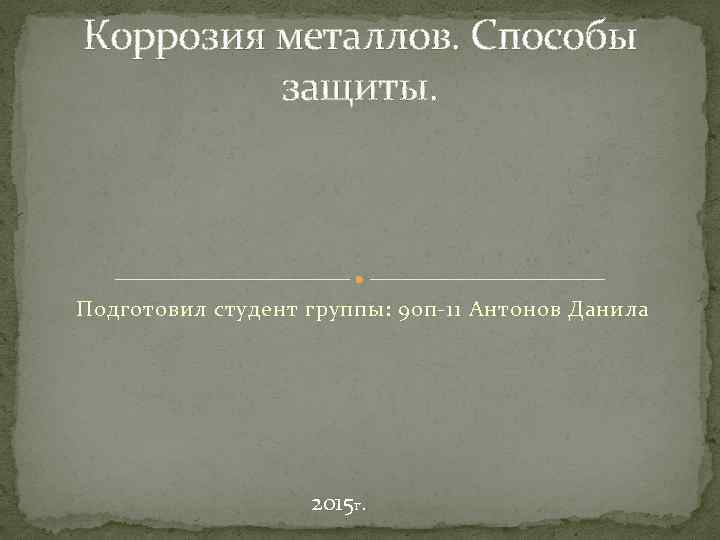 Коррозия металлов. Способы защиты. Подготовил студент группы: 9 оп-11 Антонов Данила 2015 г. 