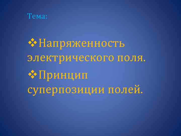 Тема: v. Напряженность электрического поля. v. Принцип суперпозиции полей. 