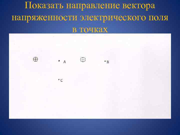 Показать направление вектора напряженности электрического поля в точках 