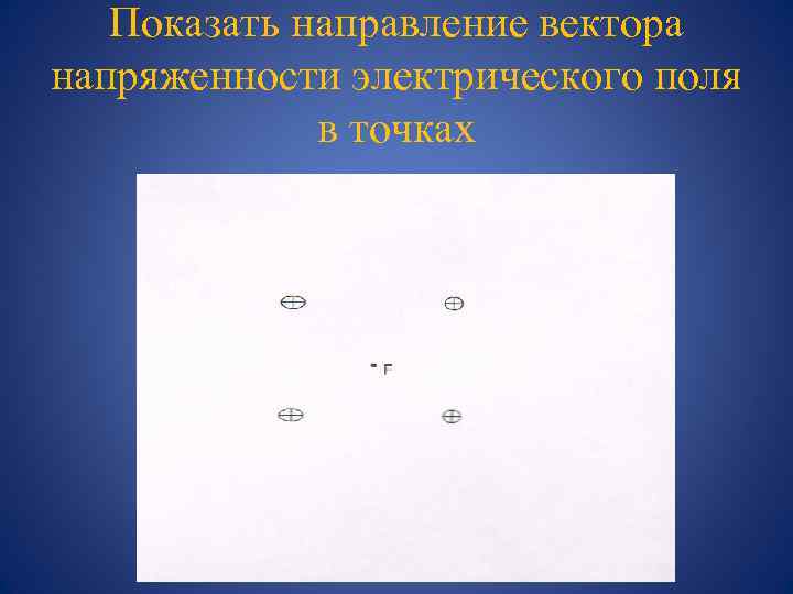 Показать направление вектора напряженности электрического поля в точках 