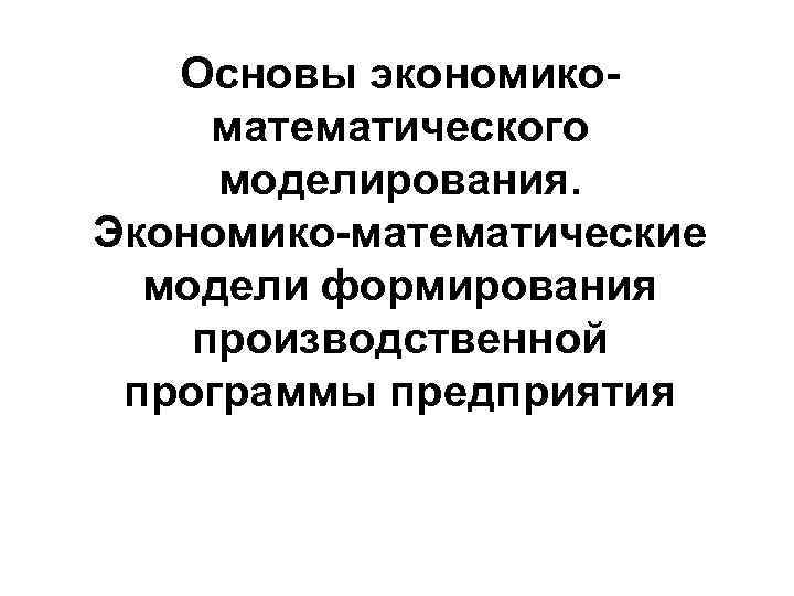 Основы экономикоматематического моделирования. Экономико-математические модели формирования производственной программы предприятия 