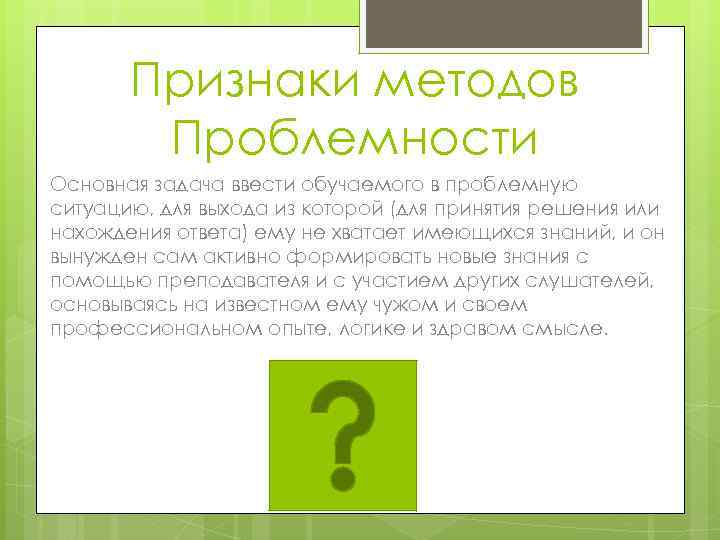 Признаки методов Проблемности Основная задача ввести обучаемого в проблемную ситуацию, для выхода из которой