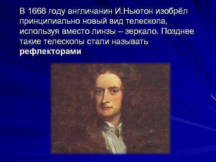 В 1668 году англичанин И. Ньютон изобрёл принципиально новый вид телескопа, используя вместо линзы