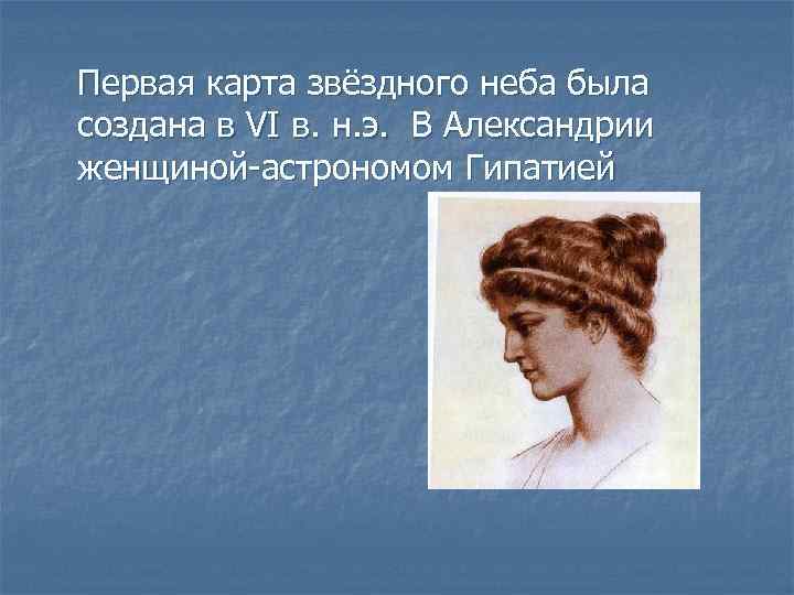 Первая карта звёздного неба была создана в VI в. н. э. В Александрии женщиной-астрономом