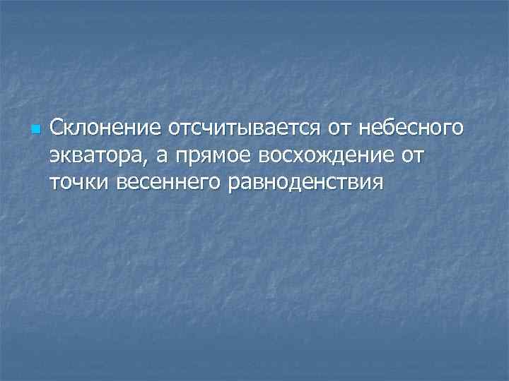 n Склонение отсчитывается от небесного экватора, а прямое восхождение от точки весеннего равноденствия 