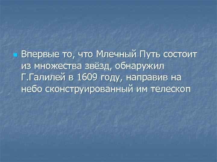 n Впервые то, что Млечный Путь состоит из множества звёзд, обнаружил Г. Галилей в