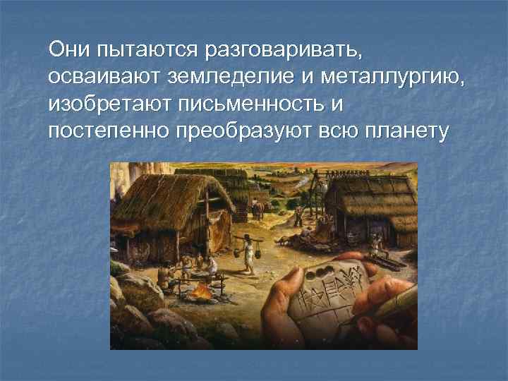 Они пытаются разговаривать, осваивают земледелие и металлургию, изобретают письменность и постепенно преобразуют всю планету