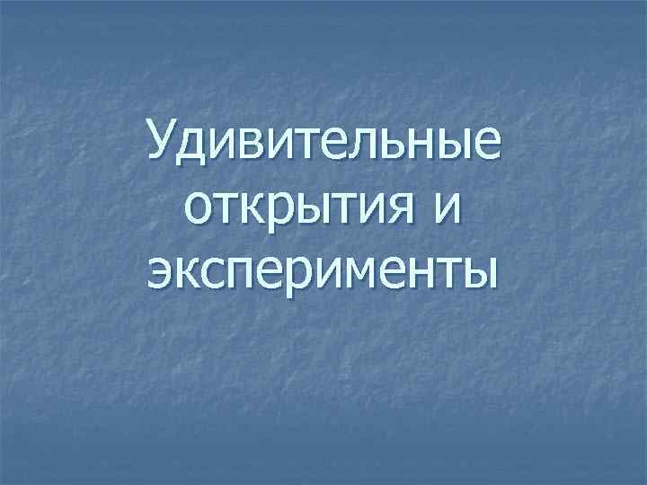 Удивительные открытия и эксперименты 