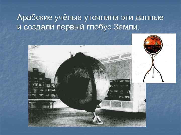 Арабские учёные уточнили эти данные и создали первый глобус Земли. 