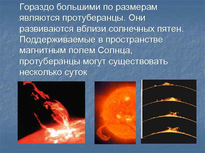 Гораздо большими по размерам являются протуберанцы. Они развиваются вблизи солнечных пятен. Поддерживаемые в пространстве