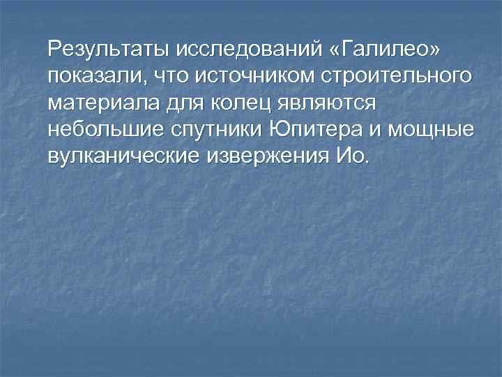 Результаты исследований «Галилео» показали, что источником строительного материала для колец являются небольшие спутники Юпитера