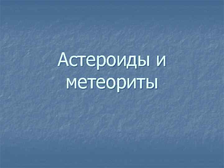 Астероиды и метеориты 