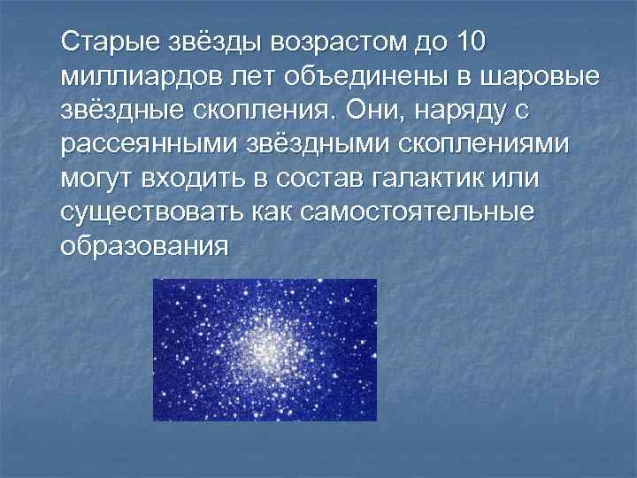 Старые звёзды возрастом до 10 миллиардов лет объединены в шаровые звёздные скопления. Они, наряду