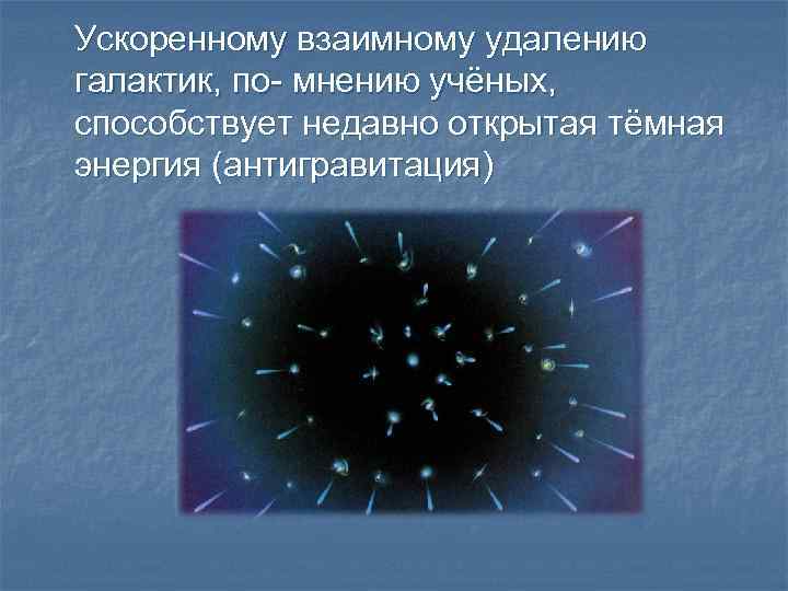 Ускоренному взаимному удалению галактик, по- мнению учёных, способствует недавно открытая тёмная энергия (антигравитация) 