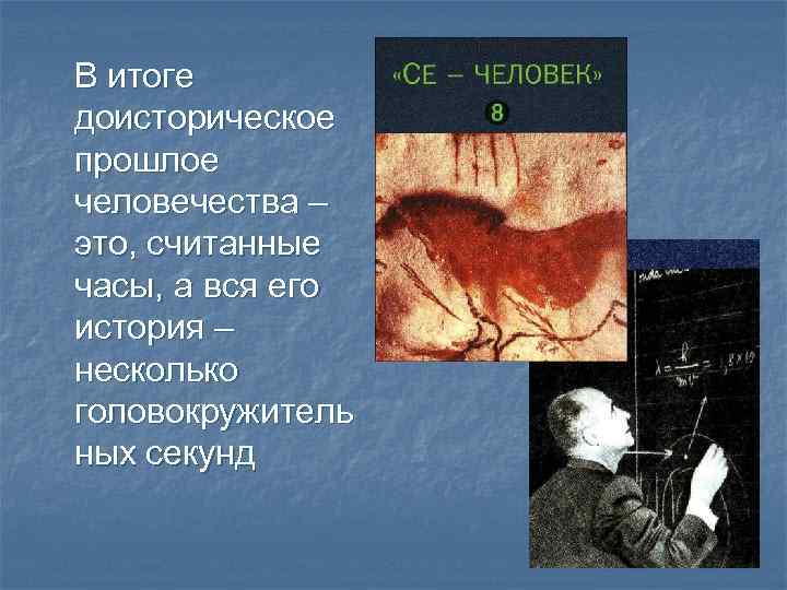 В итоге доисторическое прошлое человечества – это, считанные часы, а вся его история –