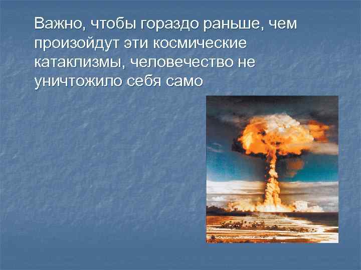 Важно, чтобы гораздо раньше, чем произойдут эти космические катаклизмы, человечество не уничтожило себя само