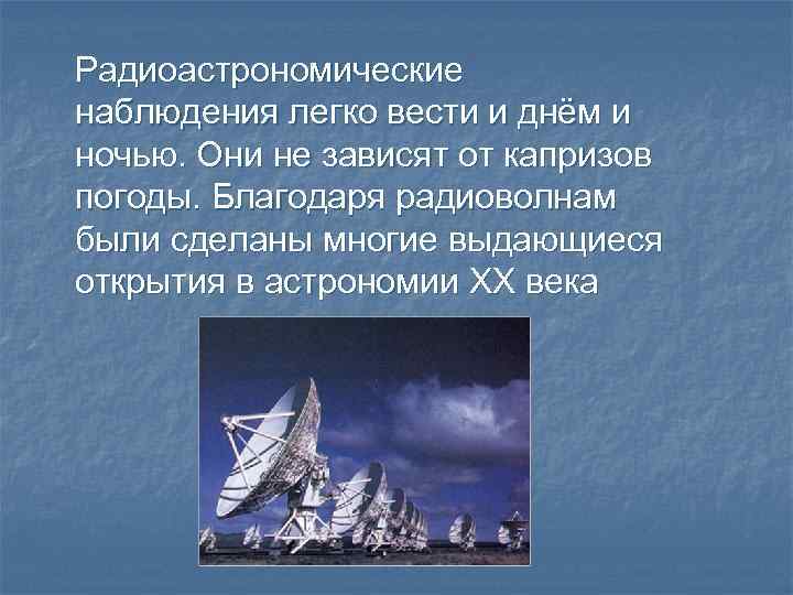 Радиоастрономические наблюдения легко вести и днём и ночью. Они не зависят от капризов погоды.